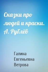 Сказки про людей и краски. А. Рублёв