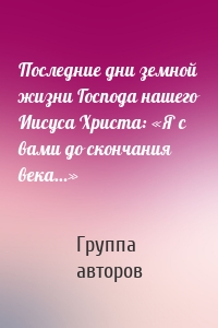 Последние дни земной жизни Господа нашего Иисуса Христа: «Я с вами до скончания века…»