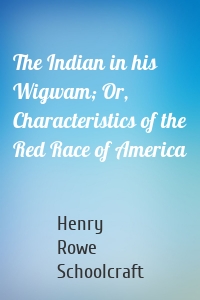 The Indian in his Wigwam; Or, Characteristics of the Red Race of America