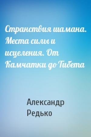 Обложка книги «Странствия шамана. Места силы и исцеления. От Камчатки до Тибета» — Александр Редько
