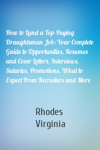 How to Land a Top-Paying Draughtsman Job: Your Complete Guide to Opportunities, Resumes and Cover Letters, Interviews, Salaries, Promotions, What to Expect From Recruiters and More