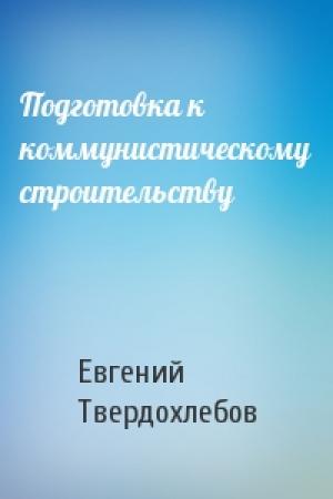 Обложка книги «Подготовка к коммунистическому строительству» — Евгений Твердохлебов