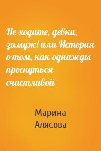 Не ходите, девки, замуж! или История о том, как однажды проснуться счастливой