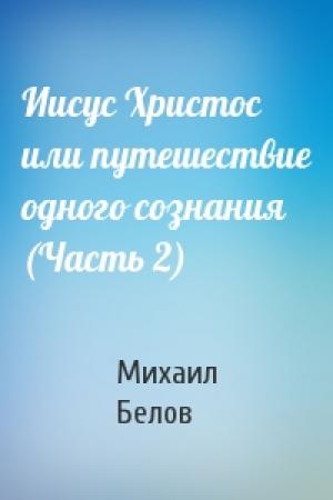 Обложка книги «Иисус Христос или путешествие одного сознания (Часть 2)» — Михаил Белов