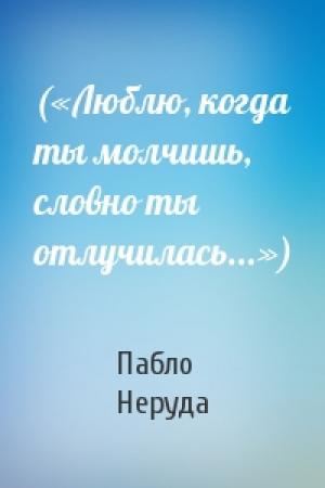 Обложка книги «(«Люблю, когда ты молчишь, словно ты отлучилась...»)» — Пабло Неруда