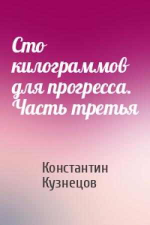 Обложка книги «Сто килограммов для прогресса. Часть третья» — Константин Кузнецов