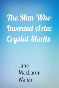 The Man Who Invented Aztec Crystal Skulls