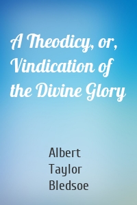 A Theodicy, or, Vindication of the Divine Glory