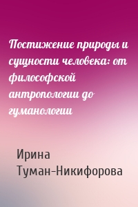 Постижение природы и сущности человека: от философской антропологии до гуманологии