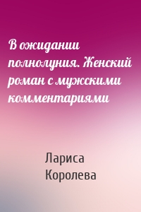 В ожидании полнолуния. Женский роман с мужскими комментариями