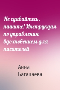 Не сдавайтесь, пишите! Инструкция по управлению вдохновением для писателей