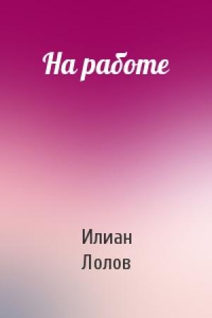 Обложка книги «На работе» — Илиан Лолов