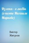 Виктор Жигунов - Из огня – о любви (о поэте Михаиле Маркове)