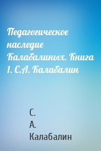 Педагогическое наследие Калабалиных. Книга 1. С.А. Калабалин