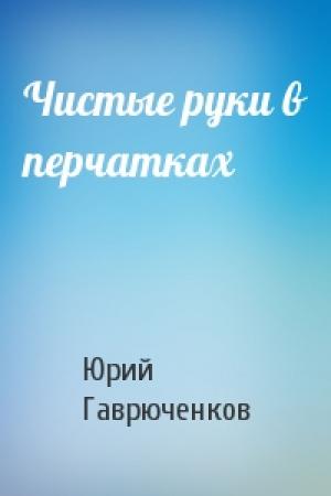 Обложка книги «Чистые руки в перчатках» — Юрий Гаврюченков