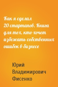 Как я сделал 20 стартапов. Книга для тех, кто хочет избежать собственных ошибок в бизнесе