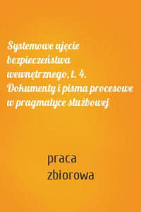 Systemowe ujęcie bezpieczeństwa wewnętrznego, t. 4. Dokumenty i pisma procesowe w pragmatyce służbowej