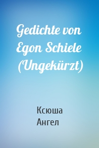 Gedichte von Egon Schiele (Ungekürzt)