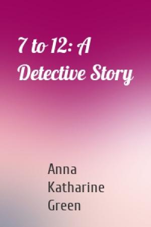 Обложка книги «7 to 12: A Detective Story» — Anna Katharine Green