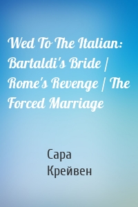 Wed To The Italian: Bartaldi's Bride / Rome's Revenge / The Forced Marriage