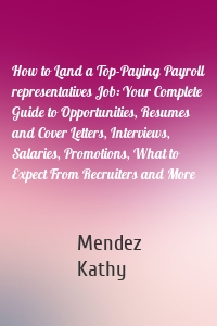 How to Land a Top-Paying Payroll representatives Job: Your Complete Guide to Opportunities, Resumes and Cover Letters, Interviews, Salaries, Promotions, What to Expect From Recruiters and More