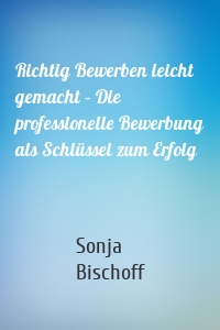 Richtig Bewerben leicht gemacht – Die professionelle Bewerbung als Schlüssel zum Erfolg