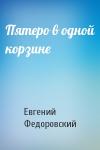 Евгений Федоровский - Пятеро в одной корзине