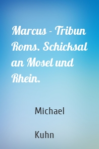 Marcus - Tribun Roms. Schicksal an Mosel und Rhein.