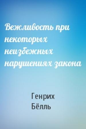 Обложка книги «Вежливость при некоторых неизбежных нарушениях закона» — Генрих Бёлль