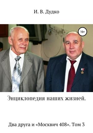 Обложка книги «Энциклопедия наших жизней. Два друга и «Москвич 408». Том 3» — Ираида Дудко