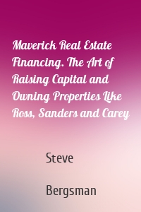 Maverick Real Estate Financing. The Art of Raising Capital and Owning Properties Like Ross, Sanders and Carey