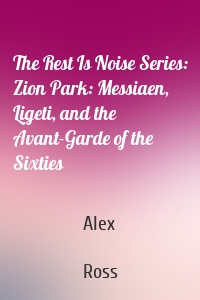 The Rest Is Noise Series: Zion Park: Messiaen, Ligeti, and the Avant-Garde of the Sixties