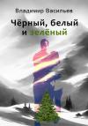Владимир Васильев - Чёрный, белый и зелёный