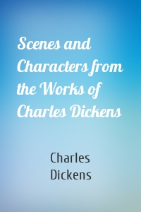 Scenes and Characters from the Works of Charles Dickens