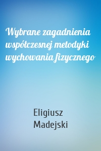 Wybrane zagadnienia współczesnej metodyki wychowania fizycznego