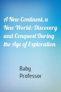 A New Continent, a New World: Discovery and Conquest During the Age of Exploration