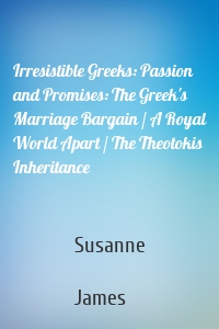 Irresistible Greeks: Passion and Promises: The Greek's Marriage Bargain / A Royal World Apart / The Theotokis Inheritance