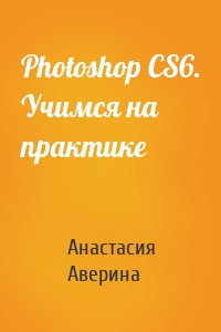 Photoshop CS6. Учимся на практике