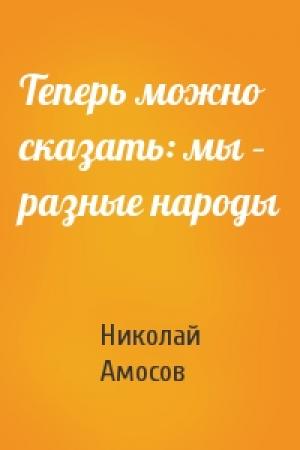 Обложка книги «Теперь можно сказать: мы – разные народы» — Николай Амосов