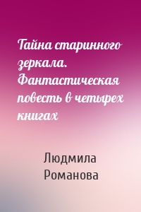 Тайна старинного зеркала. Фантастическая повесть в четырех книгах