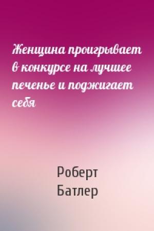 Обложка книги «Женщина проигрывает в конкурсе на лучшее печенье и поджигает себя» — Роберт Батлер