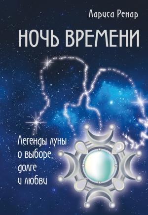 Обложка книги «Ночь времени. Легенды луны о выборе, долге и любви» — Лариса Ренар