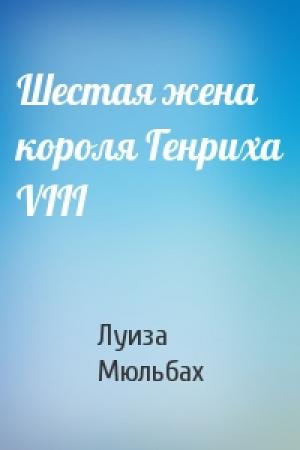 Обложка книги «Шестая жена короля Генриха VIII» — Луиза Мюльбах