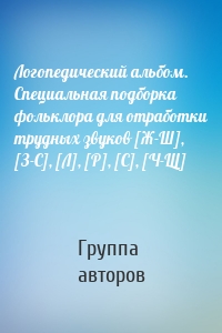 Логопедический альбом. Специальная подборка фольклора для отработки трудных звуков [Ж-Ш], [З-С], [Л], [Р], [С], [Ч-Щ]