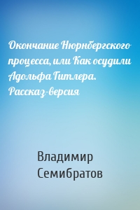 Окончание Нюрнбергского процесса, или Как осудили Адольфа Гитлера. Рассказ-версия