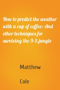 How to predict the weather with a cup of coffee: And other techniques for surviving the 9–5 jungle