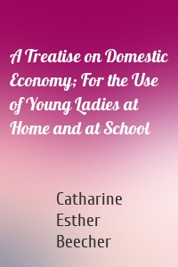 A Treatise on Domestic Economy; For the Use of Young Ladies at Home and at School