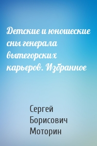 Детские и юношеские сны генерала вытегорских карьеров. Избранное