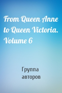 From Queen Anne to Queen Victoria. Volume 6