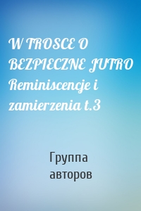 W TROSCE O BEZPIECZNE JUTRO Reminiscencje i zamierzenia t.3